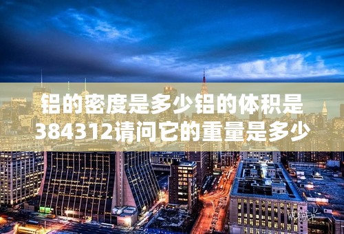 铝的密度是多少铝的体积是384312请问它的重量是多少