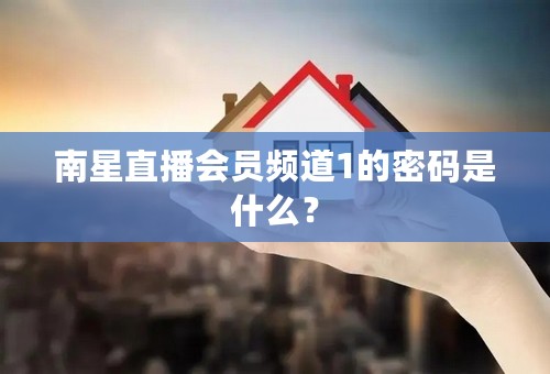 南星直播会员频道1的密码是什么？
