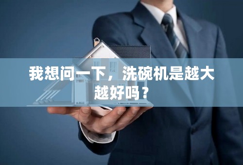 我想问一下，洗碗机是越大越好吗？