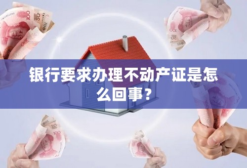 银行要求办理不动产证是怎么回事？