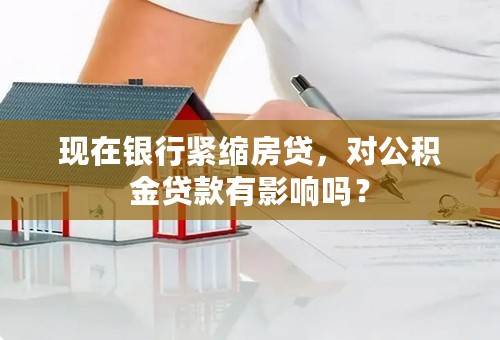 现在银行紧缩房贷，对公积金贷款有影响吗？