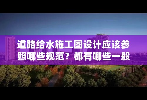 道路给水施工图设计应该参照哪些规范？都有哪些一般规定？例如消防栓间隔 阀门井间隔之类的