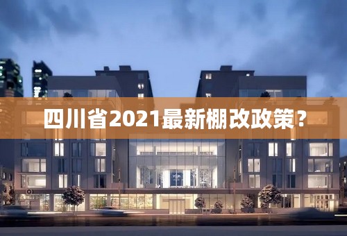 四川省2021最新棚改政策？