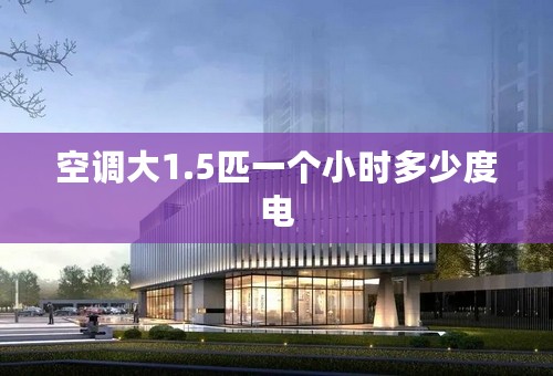 空调大1.5匹一个小时多少度电