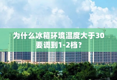 为什么冰箱环境温度大于30要调到1-2档？