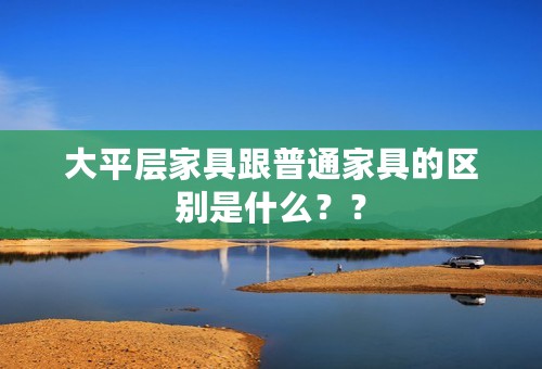 大平层家具跟普通家具的区别是什么？？