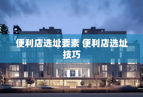 便利店选址要素 便利店选址技巧