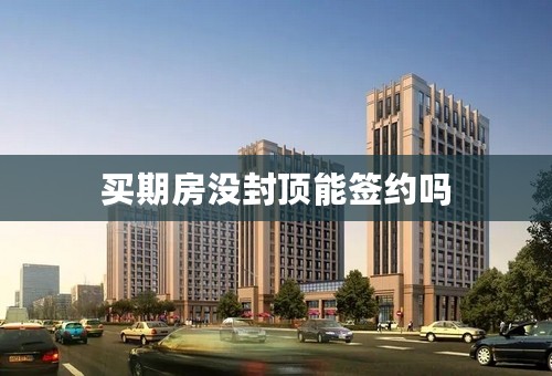 买期房没封顶能签约吗