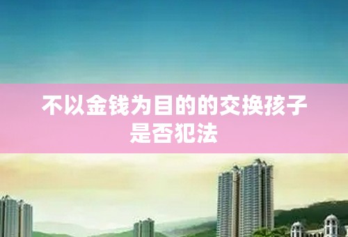 不以金钱为目的的交换孩子是否犯法