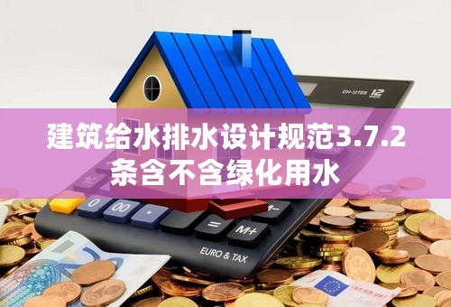 建筑给水排水设计规范3.7.2条含不含绿化用水