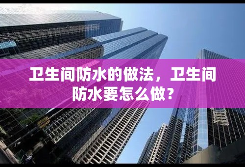 卫生间防水的做法，卫生间防水要怎么做？