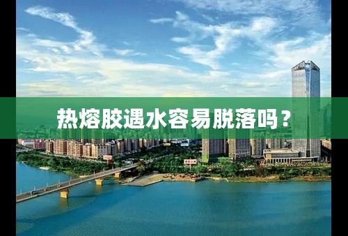 热熔胶遇水容易脱落吗？