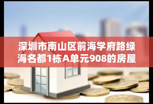 深圳市南山区前海学府路绿海名都1栋A单元908的房屋地址信息编码是什么？
