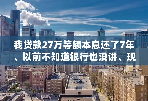 我贷款27万等额本息还了7年、以前不知道银行也没讲、现在才知道所以想改等额本金是否划算？或者有什么