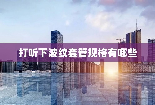 打听下波纹套管规格有哪些
