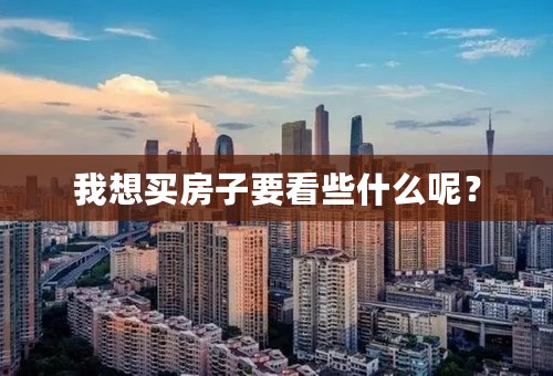 我想买房子要看些什么呢？