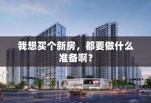 我想买个新房，都要做什么准备啊？