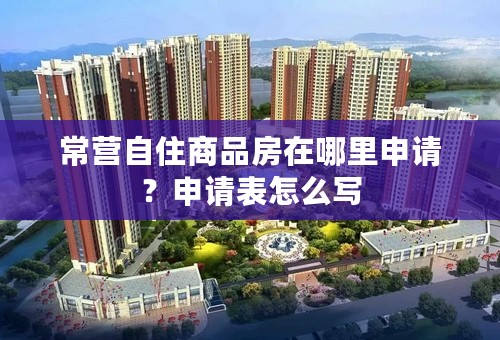 常营自住商品房在哪里申请？申请表怎么写