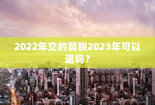 2022年交的契税2023年可以退吗？