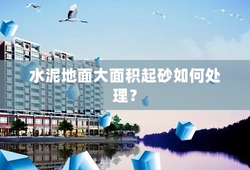 水泥地面大面积起砂如何处理？