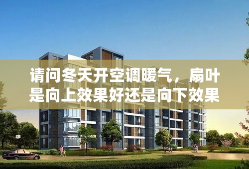请问冬天开空调暖气，扇叶是向上效果好还是向下效果好，谢谢