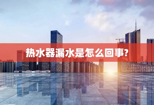 热水器漏水是怎么回事?