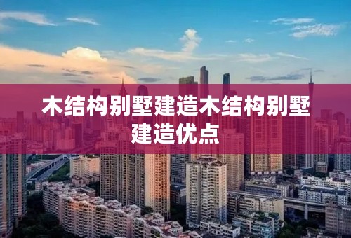 木结构别墅建造木结构别墅建造优点