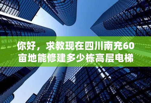 你好，求教现在四川南充60亩地能修建多少栋高层电梯公寓啊？怎么换算的？那个容积率是什么意思呢