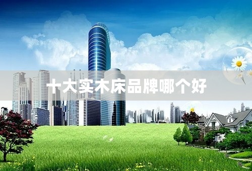 十大实木床品牌哪个好