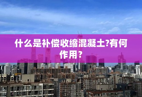 什么是补偿收缩混凝土?有何作用？