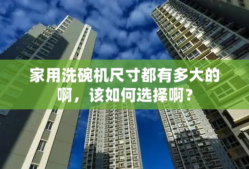 家用洗碗机尺寸都有多大的啊，该如何选择啊？
