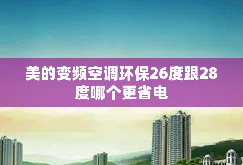 美的变频空调环保26度跟28度哪个更省电