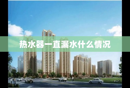 热水器一直漏水什么情况