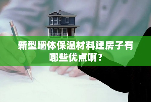 新型墙体保温材料建房子有哪些优点啊？
