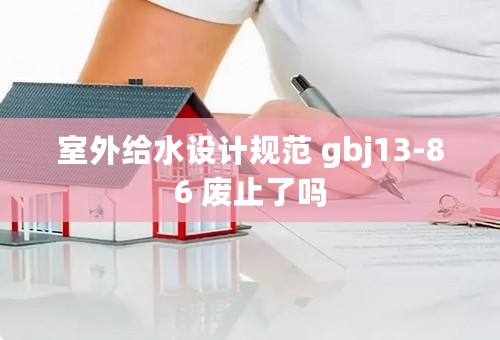室外给水设计规范 gbj13-86 废止了吗