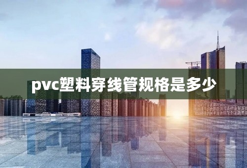 pvc塑料穿线管规格是多少