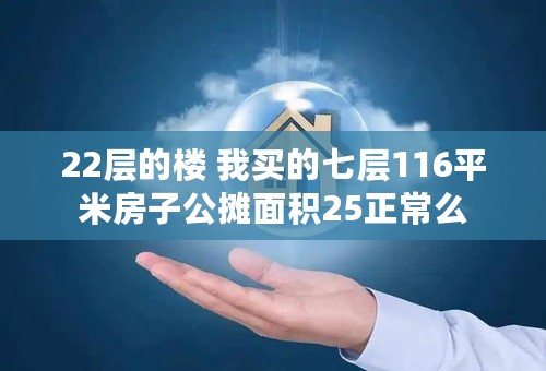 22层的楼 我买的七层116平米房子公摊面积25正常么
