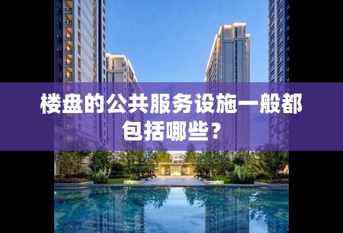 楼盘的公共服务设施一般都包括哪些？