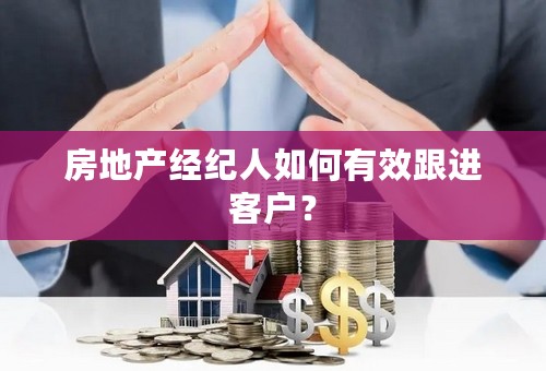 房地产经纪人如何有效跟进客户？