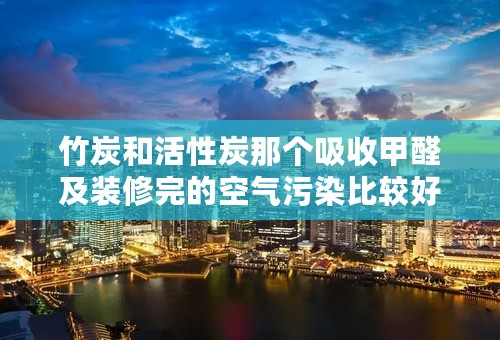 竹炭和活性炭那个吸收甲醛及装修完的空气污染比较好？比较有效？