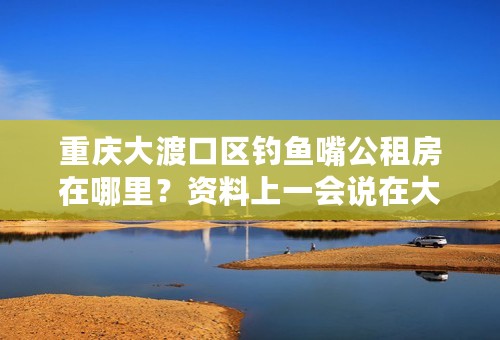 重庆大渡口区钓鱼嘴公租房在哪里？资料上一会说在大渡口区陈庹路西侧，一会在八桥村，一会又在钓鱼嘴，...