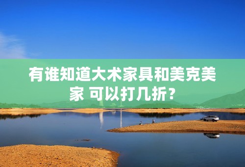 有谁知道大术家具和美克美家 可以打几折？