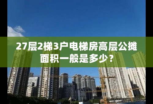 27层2梯3户电梯房高层公摊面积一般是多少？