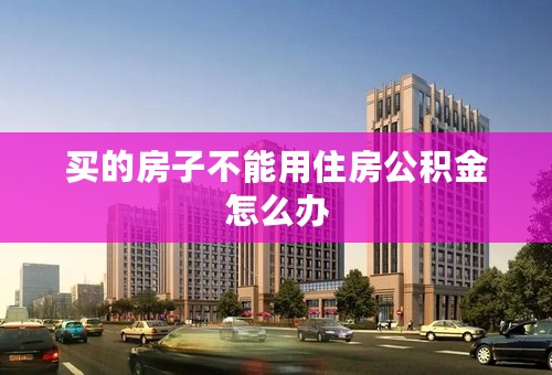 买的房子不能用住房公积金怎么办