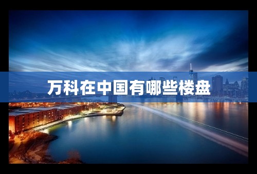 万科在中国有哪些楼盘