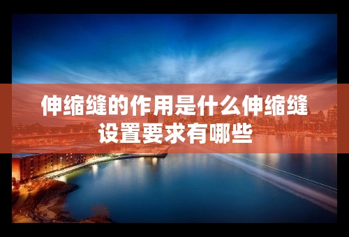 伸缩缝的作用是什么伸缩缝设置要求有哪些