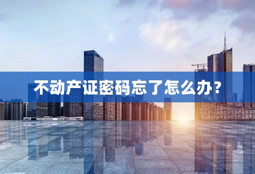 不动产证密码忘了怎么办？