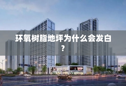 环氧树脂地坪为什么会发白?