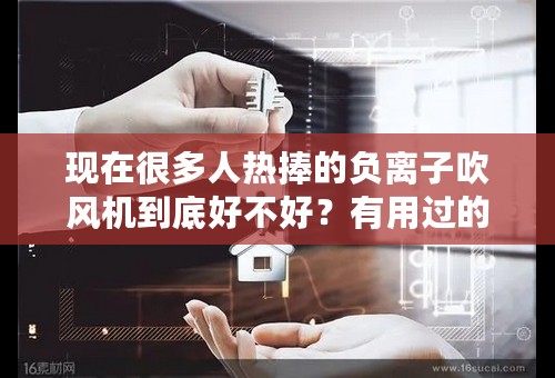 现在很多人热捧的负离子吹风机到底好不好？有用过的朋友麻烦告之一二！