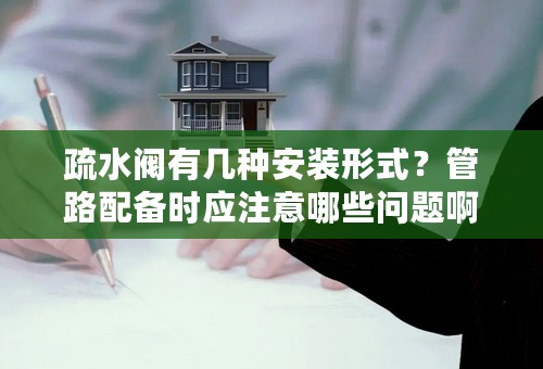 疏水阀有几种安装形式？管路配备时应注意哪些问题啊？